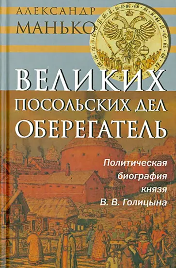 Александр Манько - Великих посольских дел оберегатель. Политическая биография князя В. В. Голицына Александр Манько - Великих посольских дел оберегатель. Политическая биография князя В. В. Голицына обложка книги