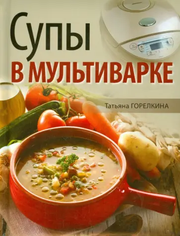 Татьяна Горелкина - Супы в мультиварке Татьяна Горелкина - Супы в мультиварке обложка книги