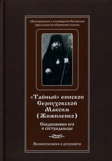 Тайный епископ Серпуховской Максим (Жижиленко). Сподвижники его и сострадальцы. Жизнеописание обложка книги