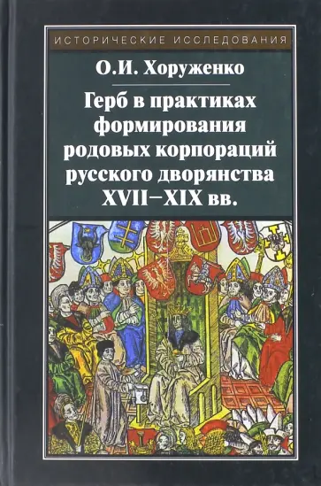 Олег Хоруженко - Герб в практиках формирования родовых корпораций русского дворянства XVII-XIX вв. Олег Хоруженко - Герб в практиках формирования родовых корпораций русского дворянства XVII-XIX вв. обложка книги