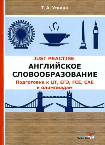 Татьяна Уткина - JUST PRACTISE. Английское словообразование. Подготовка к ЦТ, ЕГЭ, FCE, CAE и олимпиадам обложка книги