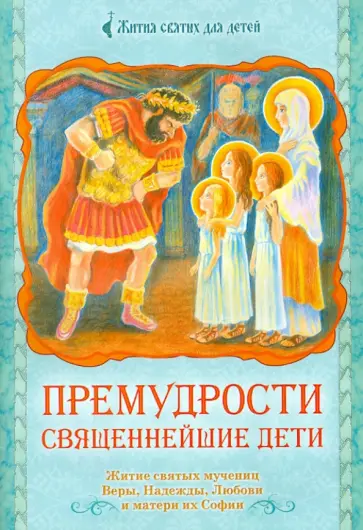 Премудрости священнейшие дети. Житие святых мучениц Веры, Надежды, Любови и матери их Софии Премудрости священнейшие дети. Житие святых мучениц Веры, Надежды, Любови и матери их Софии обложка книги