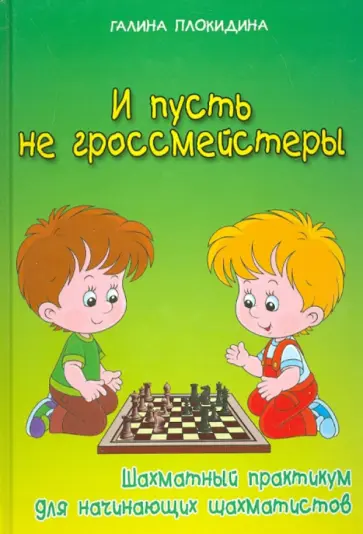 Галина Плокидина - И пусть не гроссмейстеры. Шахматный практикум для начинающих шахматистов обложка книги