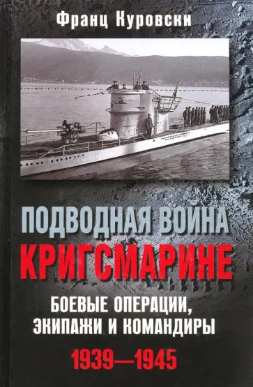 Франц Куровски - Подводная война кригсмарине. Боевые операции, экипажи и командиры. 1939-1945 обложка книги