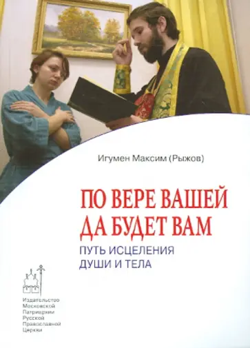 Максим Игумен - По вере вашей да будет вам. Путь исцеления души и тела обложка книги