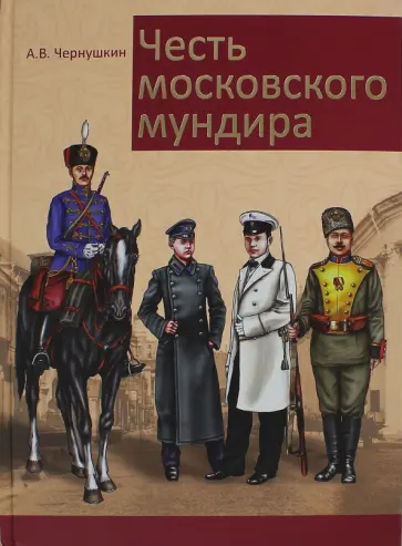 Александр Чернушкин - Честь московского мундира. Военная и гражданская форменная одежда столицы 2-й половины XIX-начала ХX обложка книги