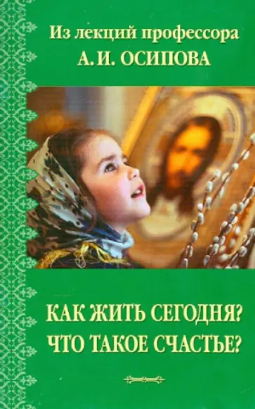 Алексей Осипов - Как жить сегодня? Что такое счастье? Из лекций профессора А.И. Осипова Алексей Осипов - Как жить сегодня? Что такое счастье? Из лекций профессора А.И. Осипова обложка книги