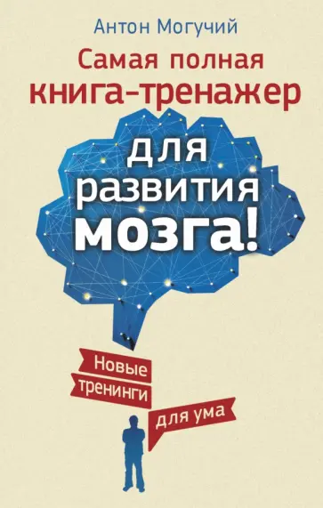 Антон Могучий - Самая полная книга-тренажер для развития мозга! Новые тренинги для ума обложка книги