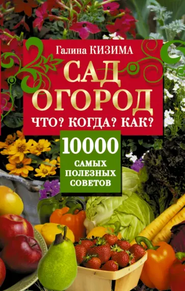 Галина Кизима - Сад, огород. Что? Когда? Как? 10000 самых полезн. обложка книги