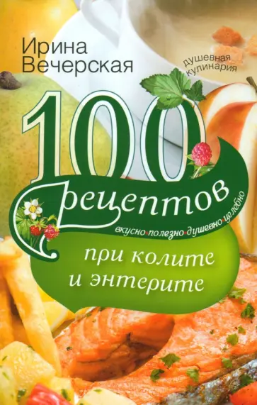 Ирина Вечерская - 100 рецептов при колите и энтерите. Вкусно, полезно, душевно, целебно Ирина Вечерская - 100 рецептов при колите и энтерите. Вкусно, полезно, душевно, целебно обложка книги