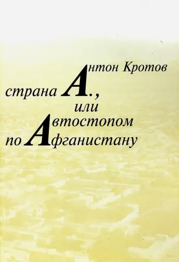 Антон Кротов - Страна А., или Автостопом по Афганистану Антон Кротов - Страна А., или Автостопом по Афганистану обложка книги