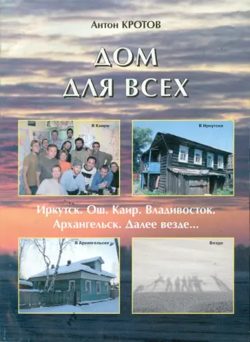 Антон Кротов - Дом Для Всех. Иркутск, Ош, Каир, Владивосток, Архангельск - далее везде… Антон Кротов - Дом Для Всех. Иркутск, Ош, Каир, Владивосток, Архангельск - далее везде… обложка книги