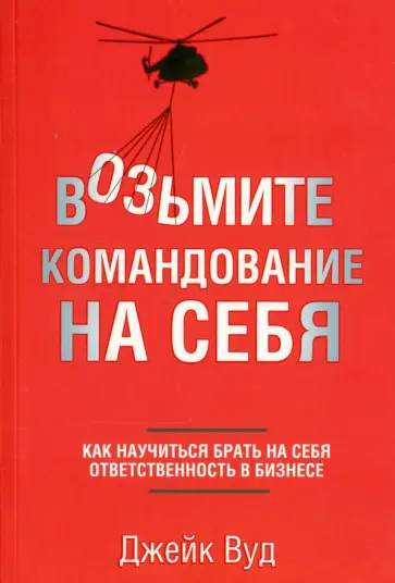 Джейк Вуд - Возьмите командование на себя. Как научиться брать на себя ответственность в бизнесе Джейк Вуд - Возьмите командование на себя. Как научиться брать на себя ответственность в бизнесе обложка книги