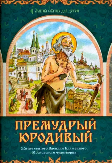 Премудрый юродивый. Житие святого Василия Блаженного, Московского чудотворца, в пересказе для детей Премудрый юродивый. Житие святого Василия Блаженного, Московского чудотворца, в пересказе для детей обложка книги