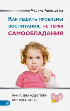 Марина Аромштам - Как решать проблемы воспитания, не теряя самообладания. Книга для родителей дошкольников обложка книги