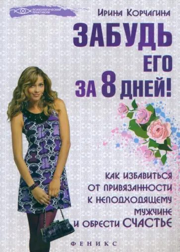 Ирина Корчагина - Забудь его за 8 дней! Как избавиться от привязанности к неподходящему мужчине и обрести счастье обложка книги