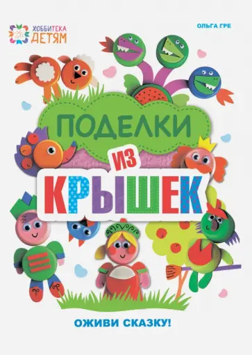 Ольга Гре - Поделки из крышек. Оживи сказку! Ольга Гре - Поделки из крышек. Оживи сказку! обложка книги