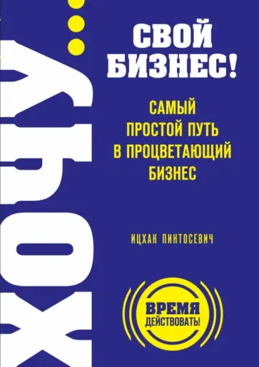 Ицхак Пинтосевич - Хочу… свой бизнес! Самый простой путь в процветающий бизнес обложка книги