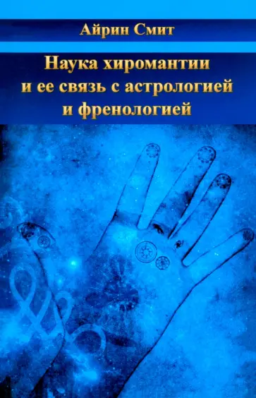 Айрин Смит - Наука хиромантии и ее связь с астрологией и френологией Айрин Смит - Наука хиромантии и ее связь с астрологией и френологией обложка книги