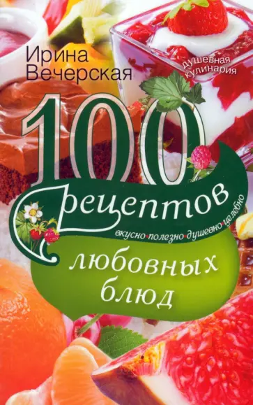 Ирина Вечерская - 100 рецептов любовных блюд. Вкусно, полезно, душевно, целебно Ирина Вечерская - 100 рецептов любовных блюд. Вкусно, полезно, душевно, целебно обложка книги