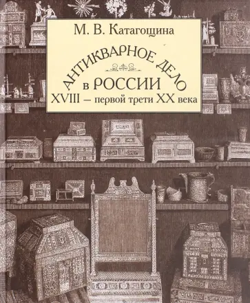 Мария Катагощина - Антикварное дело в России XVIII - первой трети ХХ века Мария Катагощина - Антикварное дело в России XVIII - первой трети ХХ века обложка книги