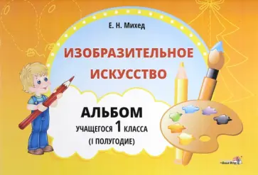 Елена Михед - Изобразительное искусство. 1 класс. Альбом учащегося. 1 полугодие Елена Михед - Изобразительное искусство. 1 класс. Альбом учащегося. 1 полугодие обложка книги