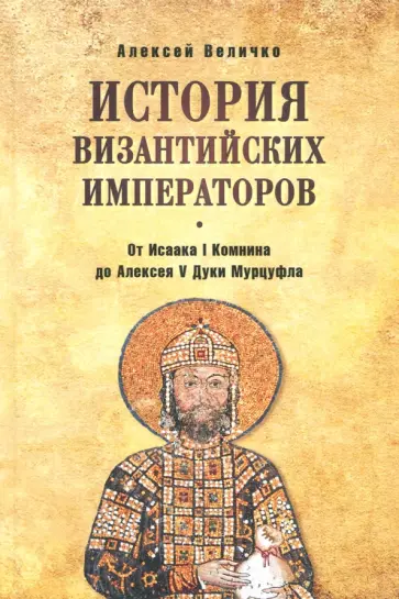 Алексей Величко - История Византийских императоров. От Исаака I Комнина до Алексея V Дуки Мурцуфла Алексей Величко - История Византийских императоров. От Исаака I Комнина до Алексея V Дуки Мурцуфла обложка книги