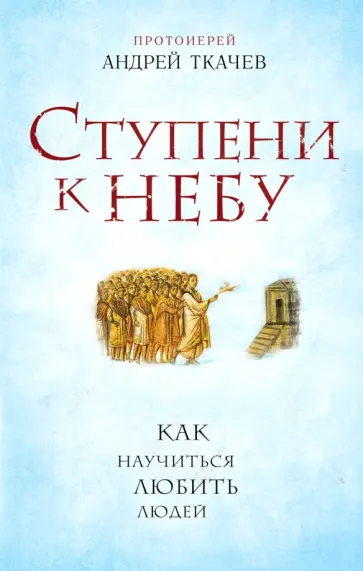 Андрей Ткачев - Ступени к Небу. Как научиться любить людей Андрей Ткачев - Ступени к Небу. Как научиться любить людей обложка книги