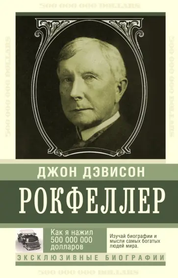Джон Рокфеллер - Как я нажил 500 000 000 долларов. Мемуары миллиардера Джон Рокфеллер - Как я нажил 500 000 000 долларов. Мемуары миллиардера обложка книги
