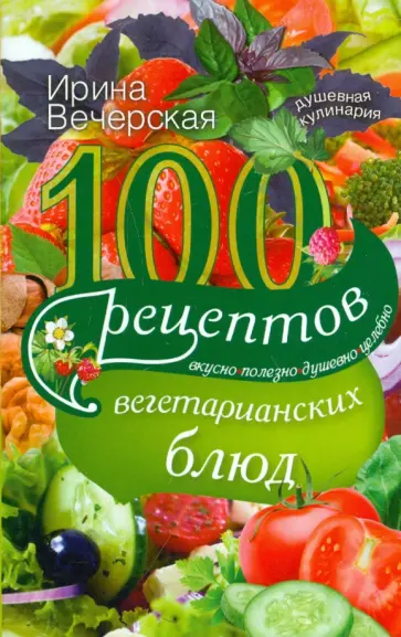 Ирина Вечерская - 100 рецептов вегетарианских блюд. Вкусно, полезно, душевно, целебно Ирина Вечерская - 100 рецептов вегетарианских блюд. Вкусно, полезно, душевно, целебно обложка книги