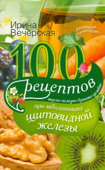 Ирина Вечерская - 100 рецептов при заболеваниях щитовидной железы. Вкусно, полезно, душевно, целебно Ирина Вечерская - 100 рецептов при заболеваниях щитовидной железы. Вкусно, полезно, душевно, целебно обложка книги