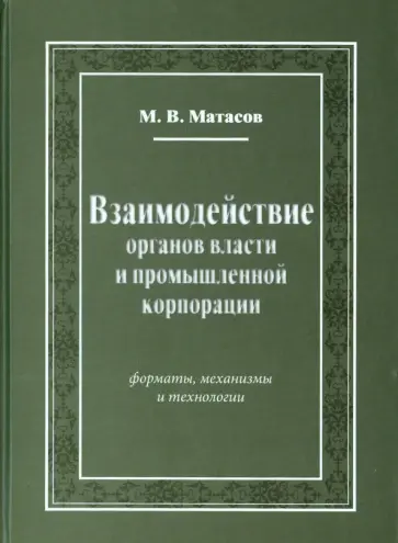 Михаил Матасов - Взаимодействие органов власти и промышленной корпорации. Форматы, механизмы и технологии обложка книги