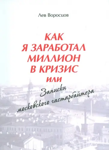 Лев Воросцов - Как я заработал миллион в кризис, или Записки московского гастарбайтера обложка книги