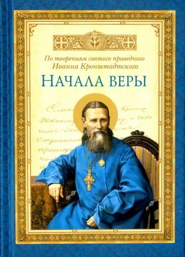 Святой праведный Иоанн Кронштадтский - Начала веры. По творениям святого праведного Иоанна Кронштадтского Святой праведный Иоанн Кронштадтский - Начала веры. По творениям святого праведного Иоанна Кронштадтского обложка книги