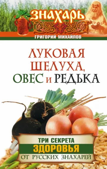 Григорий Михайлов - Луковая шелуха, овес и редька. Три секрета здоровья от русских знахарей Григорий Михайлов - Луковая шелуха, овес и редька. Три секрета здоровья от русских знахарей обложка книги