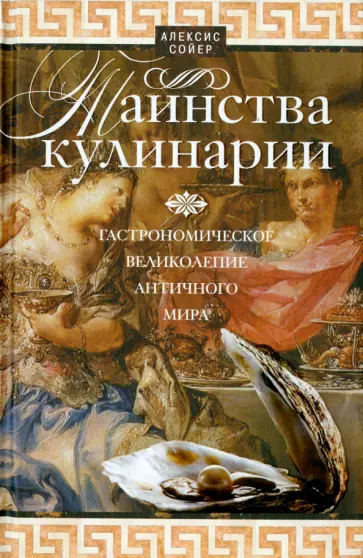 Алексис Сойер - Таинства кулинарии. Гастрономическое великолепие Античного мира Алексис Сойер - Таинства кулинарии. Гастрономическое великолепие Античного мира обложка книги