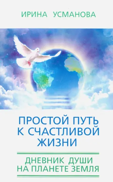 Ирина Усманова - Простой путь к счастливой жизни. Дневник Души на планете Земля Ирина Усманова - Простой путь к счастливой жизни. Дневник Души на планете Земля обложка книги