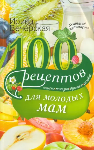Ирина Вечерская - 100 рецептов для молодых мам. Вкусно, полезно, душевно, целебно Ирина Вечерская - 100 рецептов для молодых мам. Вкусно, полезно, душевно, целебно обложка книги