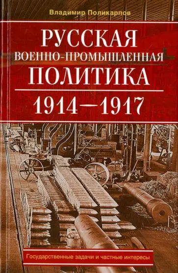 Владимир Поликарпов - Русская военно-промышленная политика. 1914 - 1917. Государственные задачи и частные интересы Владимир Поликарпов - Русская военно-промышленная политика. 1914 - 1917. Государственные задачи и частные интересы обложка книги