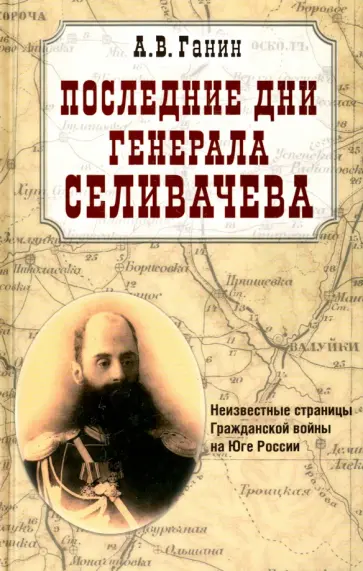 Андрей Ганин - Последние дни генерала Селивачева. Неизвестный страницы Гражданской войны на Юге России Андрей Ганин - Последние дни генерала Селивачева. Неизвестный страницы Гражданской войны на Юге России обложка книги