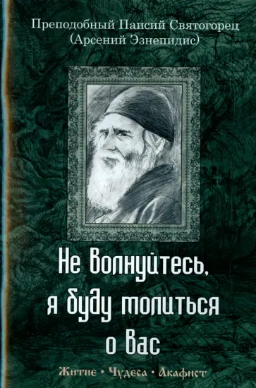 Паисий Преподобный - Не волнуйтесь, я буду молиться о вас. Преподобный Паисий Святогорец. Житие, чудеса, акафист обложка книги