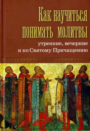 Как научиться понимать молитвы утренние, вечерние и ко Святому Причащению обложка книги