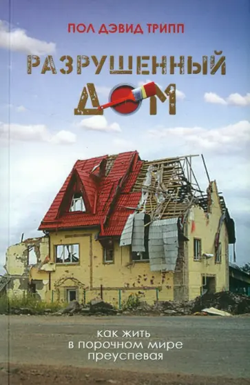 Пол Трипп - Разрушенный дом. Как жить в порочном мире преуспевая обложка книги