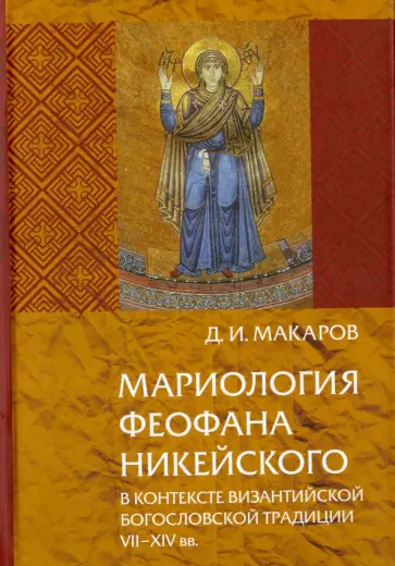 Дмитрий Макаров - Мариология Феофана Никейского. В контексте византийской богословской традиции VII-XIV вв. Дмитрий Макаров - Мариология Феофана Никейского. В контексте византийской богословской традиции VII-XIV вв. обложка книги
