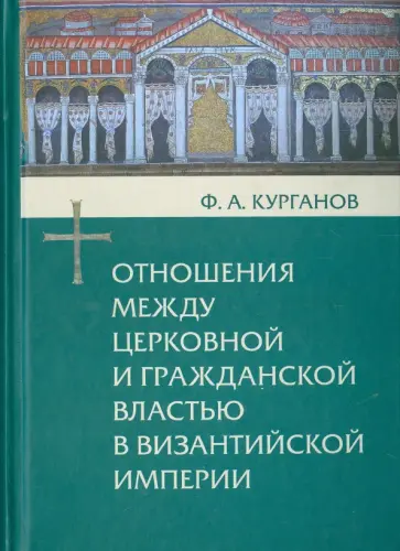Федор Курганов - Отношения между церковной и гражданской властью в Византийской империи Федор Курганов - Отношения между церковной и гражданской властью в Византийской империи обложка книги
