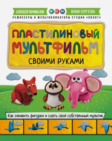 Почивалов, Сергеева - Пластилиновый мультфильм своими руками. Как оживить фигурки и снять свой собственный мультик обложка книги
