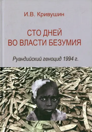 И. Кривушин - Сто дней во власти безумия. Руандский геноцид 1994 г. обложка книги