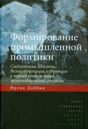 Фрэнк Доббин - Формирование промышленной политики. Соединенные Штаты, Великобритания и Франция в период становления обложка книги