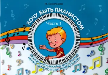 Ирина Королькова - Хочу быть пианистом. Часть 1. Методическое пособие для обучения нотной грамоте и игре на фортепиано Ирина Королькова - Хочу быть пианистом. Часть 1. Методическое пособие для обучения нотной грамоте и игре на фортепиано обложка книги