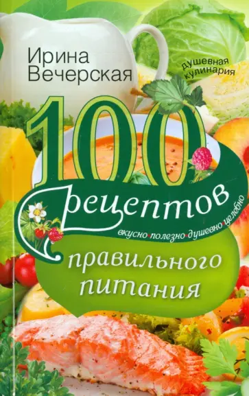 Ирина Вечерская - 100 рецептов правильного питания. Вкусно, полезно, душевно, целебно Ирина Вечерская - 100 рецептов правильного питания. Вкусно, полезно, душевно, целебно обложка книги